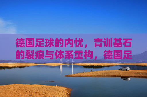 德国足球的内忧,青训基石的裂痕与体系重构,德国足球青训裂痕与体系重构