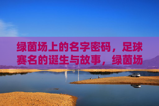 绿茵场上的名字密码,足球赛名的诞生与故事,绿茵场上的名字密码,足球赛名的诞生故事