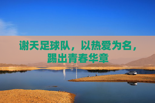 谢天足球队,以热爱为名,踢出青春华章