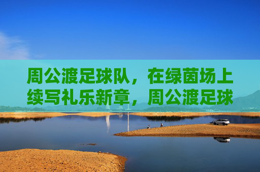 周公渡足球队，在绿茵场上续写礼乐新章，周公渡足球队绿茵场续写礼乐新章