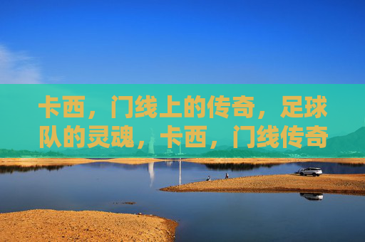 卡西,门线上的传奇,足球队的灵魂,卡西,门线传奇,球队灵魂