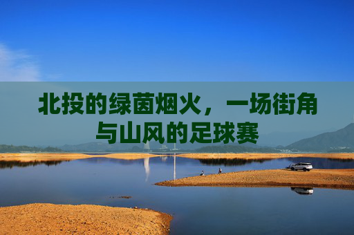 北投的绿茵烟火,一场街角与山风的足球赛