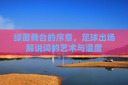 绿茵舞台的序章,足球出场解说词的艺术与温度