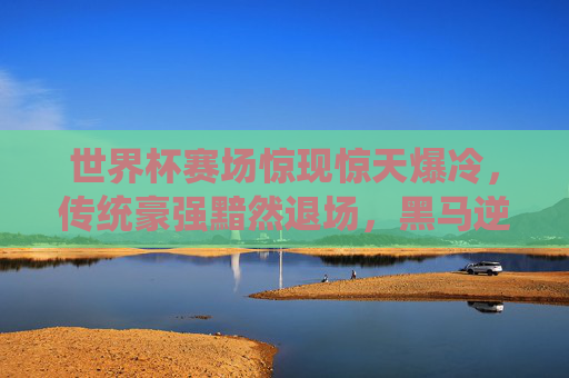 世界杯赛场惊现惊天爆冷,传统豪强黯然退场,黑马逆袭书写传奇,世界杯惊天爆冷,豪强黯然退场,黑马逆袭铸传奇
