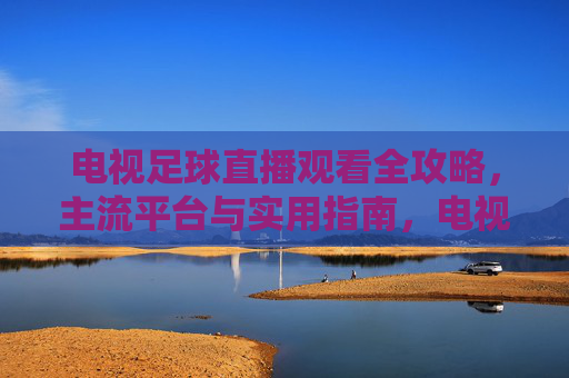 电视足球直播观看全攻略，主流平台与实用指南，电视足球直播全攻略，主流平台与实用指南