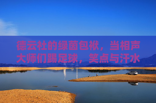 德云社的绿茵包袱,当相声大师们踢足球,笑点与汗水齐飞,德云社绿茵包袱,相声大师踢足球笑汗齐飞