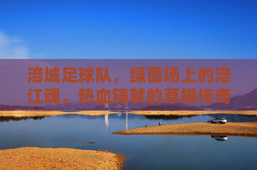 涪城足球队，绿茵场上的涪江魂，热血铸就的草根传奇，热血涪江魂，涪城足球队的草根传奇