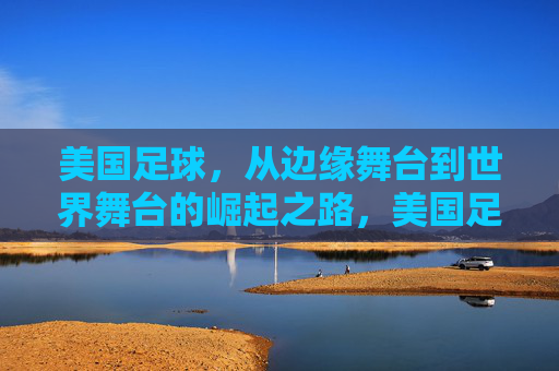 美国足球,从边缘舞台到世界舞台的崛起之路,美国足球,从边缘舞台到世界舞台的崛起之路