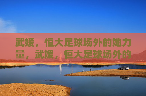 武媛，恒大足球场外的她力量，武媛，恒大足球场外的她力量
