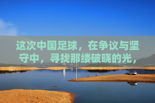 这次中国足球，在争议与坚守中，寻找那缕破晓的光，争议与坚守，中国足球寻破晓之光