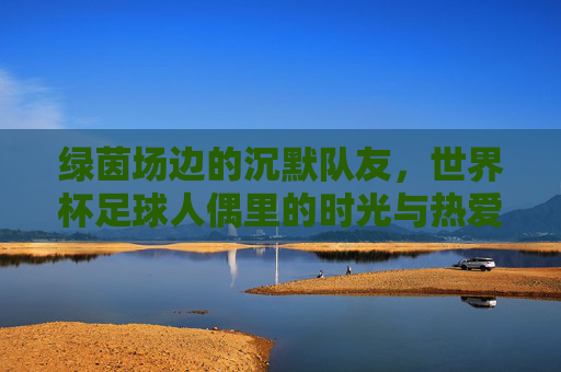 绿茵场边的沉默队友,世界杯足球人偶里的时光与热爱,绿茵人偶,时光里的沉默热爱
