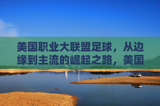 美国职业大联盟足球，从边缘到主流的崛起之路，美国职业大联盟足球，从边缘到主流的崛起
