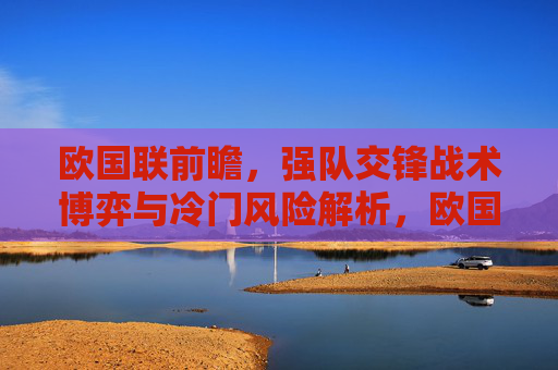 欧国联前瞻，强队交锋战术博弈与冷门风险解析，欧国联前瞻，强队交锋战术博弈与冷门风险