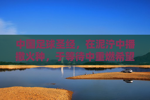 中国足球圣经,在泥泞中播撒火种,于等待中重燃希望,中国足球圣经,泥泞播火,等待燃希望
