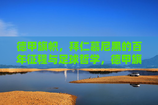 德甲旗帜，拜仁慕尼黑的百年征程与足球哲学，德甲旗帜，拜仁慕尼黑的百年征程与足球哲学
