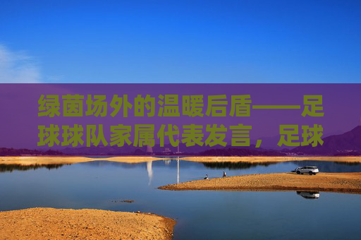 绿茵场外的温暖后盾——足球球队家属代表发言,足球家属,绿茵场外的温暖后盾