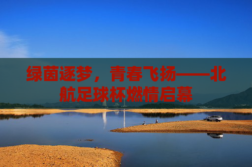 绿茵逐梦,青春飞扬——北航足球杯燃情启幕