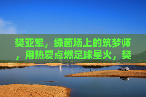 樊亚军,绿茵场上的筑梦师,用热爱点燃足球星火,樊亚军,绿茵筑梦师,点燃足球星火