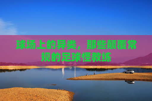 球场上的异类,那些颠覆常规的足球怪教练