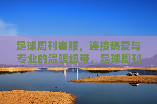 足球周刊客服，连接热爱与专业的温暖纽带，足球周刊客服，连接热爱与专业的温暖纽带