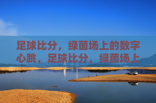 足球比分，绿茵场上的数字心跳，足球比分，绿茵场上的数字心跳