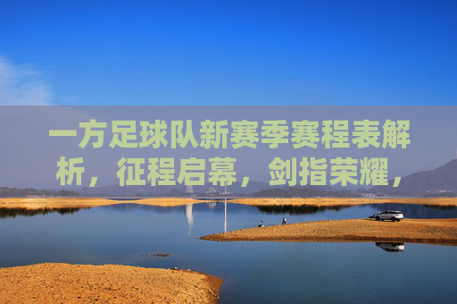 一方足球队新赛季赛程表解析,征程启幕,剑指荣耀,一方足球队新赛季赛程表解析,征程启幕剑指荣耀