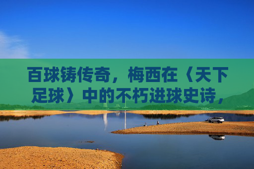 百球铸传奇，梅西在〈天下足球〉中的不朽进球史诗，百球铸不朽传奇，梅西〈天下足球〉史诗