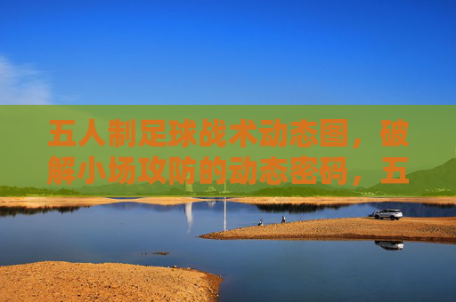 五人制足球战术动态图，破解小场攻防的动态密码，五人制足球战术动态图，破解小场攻防密码