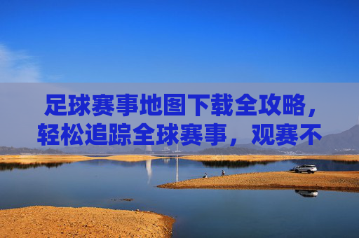 足球赛事地图下载全攻略,轻松追踪全球赛事,观赛不迷路,足球赛事地图下载全攻略,轻松追踪全球赛事,观赛不迷路