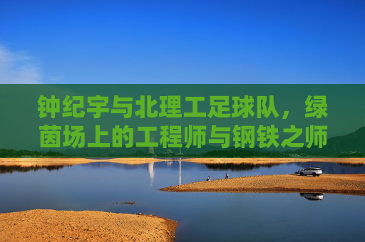 钟纪宇与北理工足球队,绿茵场上的工程师与钢铁之师,钟纪宇与北理工足球队,绿茵场上的工程师与钢铁之师