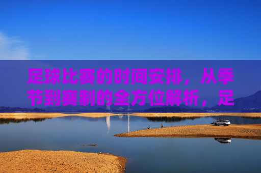 足球比赛的时间安排,从季节到赛制的全方位解析,足球比赛时间安排,从季节到赛制的全方位解析