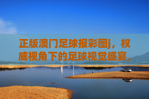 正版澳门足球报彩图j，权威视角下的足球视觉盛宴，正版澳门足球报彩图j，权威视角的足球视觉盛宴
