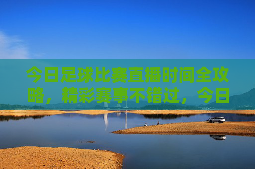 今日足球比赛直播时间全攻略,精彩赛事不错过,今日足球比赛直播时间全攻略,精彩赛事不错过