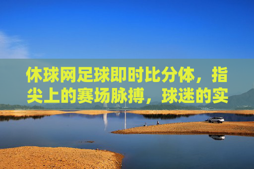 休球网足球即时比分体,指尖上的赛场脉搏,球迷的实时赛况管家,休球网,指尖上的足球即时赛场脉搏