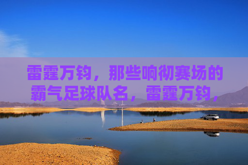 雷霆万钧,那些响彻赛场的霸气足球队名,雷霆万钧,霸气响彻赛场的足球队名