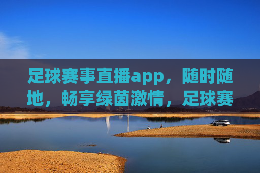 足球赛事直播app，随时随地，畅享绿茵激情，足球赛事直播app，随时随地畅享绿茵激情