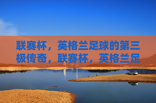 联赛杯,英格兰足球的第三极传奇,联赛杯,英格兰足球的第三极传奇