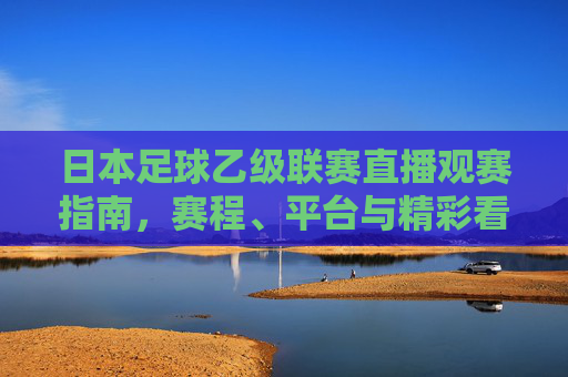 日本足球乙级联赛直播观赛指南,赛程、平台与精彩看点解析,日本足球乙级联赛直播观赛指南,赛程、平台与精彩看点解析