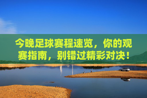 今晚足球赛程速览,你的观赛指南,别错过精彩对决!今晚足球赛程观赛指南,速览精彩对决!