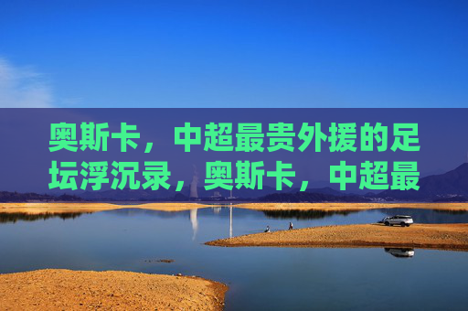 奥斯卡,中超最贵外援的足坛浮沉录,奥斯卡,中超最贵外援的足坛浮沉录