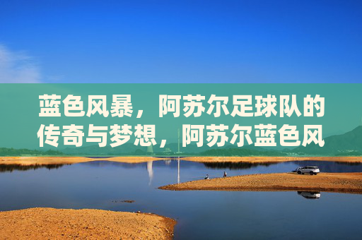 蓝色风暴,阿苏尔足球队的传奇与梦想,阿苏尔蓝色风暴,传奇与梦想