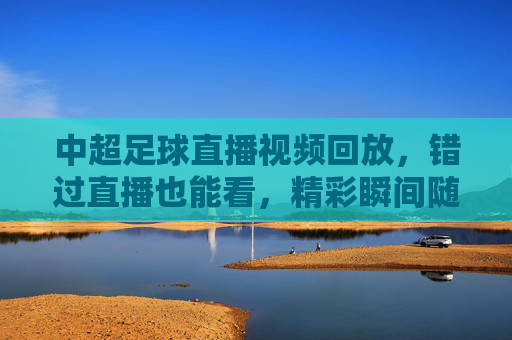 中超足球直播视频回放,错过直播也能看,精彩瞬间随时回顾!中超足球直播回放,错过直播也能看,精彩瞬间随时回顾!