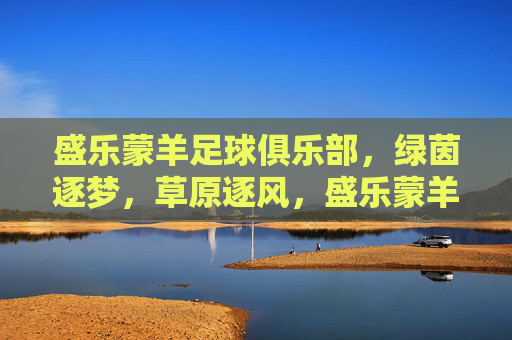盛乐蒙羊足球俱乐部,绿茵逐梦,草原逐风,盛乐蒙羊,绿茵逐梦,草原逐风