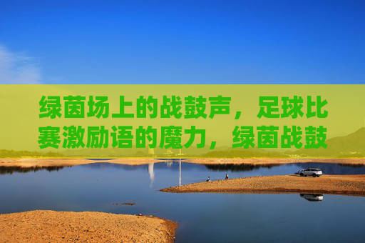 绿茵场上的战鼓声,足球比赛激励语的魔力,绿茵战鼓,足球激励语的魔力回响