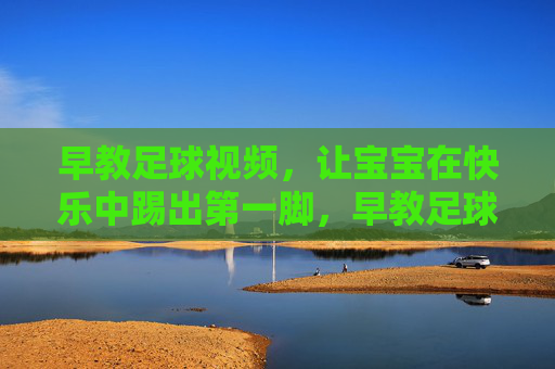 早教足球视频,让宝宝在快乐中踢出第一脚,早教足球,宝宝快乐踢出第一脚