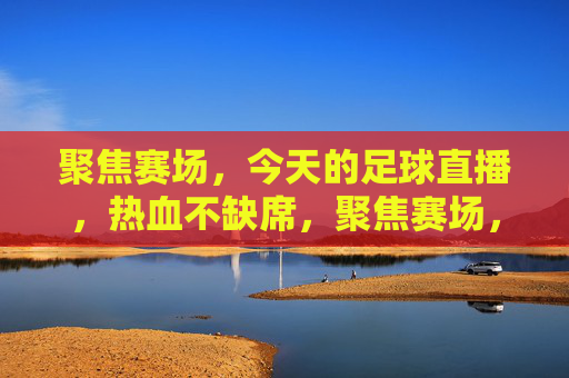 聚焦赛场，今天的足球直播，热血不缺席，聚焦赛场，足球直播热血燃