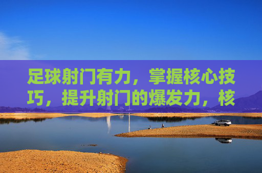 足球射门有力，掌握核心技巧，提升射门的爆发力，核心技巧，提升射门爆发力