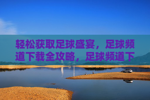 轻松获取足球盛宴,足球频道下载全攻略,足球频道下载全攻略,轻松畅享足球盛宴