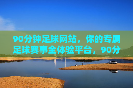 90分钟足球网站,你的专属足球赛事全体验平台,90分钟足球,专属赛事全体验平台