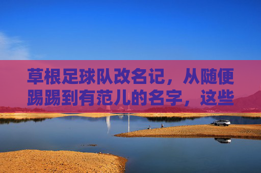 草根足球队改名记，从随便踢踢到有范儿的名字，这些思路值得收藏！草根足球队改名记，从随便踢踢到有范儿的命名思路